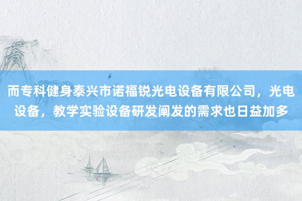 而专科健身泰兴市诺福锐光电设备有限公司,光电设备,教学实验设备研发阐发的需求也日益加多