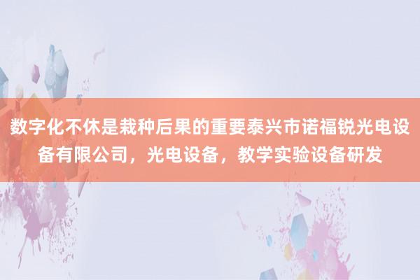 数字化不休是栽种后果的重要泰兴市诺福锐光电设备有限公司,光电设备,教学实验设备研发